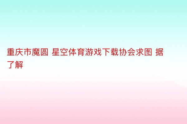 重庆市魔圆 星空体育游戏下载协会求图 据了解